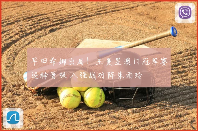 早田希娜出局！王曼昱澳门冠军赛逆转晋级 八强战对阵朱雨玲