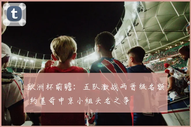 欧洲杯前瞻：五队激战两晋级名额 约基奇申京小组头名之争